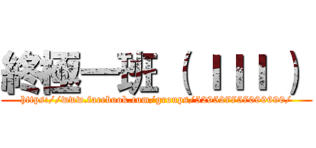 終極一班 （ ＩＩＩ ）  (https://www.facebook.com/groups/529527757099690/)