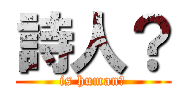 詩人？ (is human?)