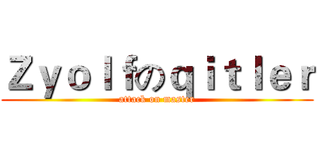 Ｚｙｏｌｆのｑｉｔｌｅｒ (attack on master)