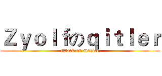 Ｚｙｏｌｆのｑｉｔｌｅｒ (attack on master)