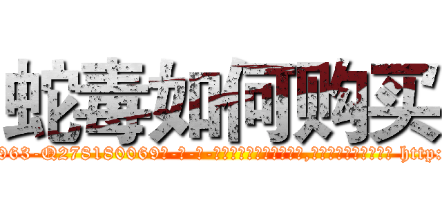 蛇毒如何购买 (蛇毒如何购买【电-186x2687x6963-Q278180069元-吉-药-业】我们做的是长期生意,靠的是老客户长期支持 http://sngk.net/3GqZvi
)