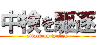 中検を駆逐 (attack on tyuken)