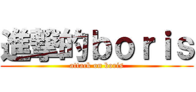 進撃的ｂｏｒｉｓ (attack on boris)