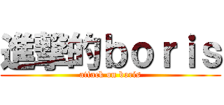 進撃的ｂｏｒｉｓ (attack on boris)