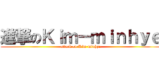 進撃のＫｉｍ－ｍｉｎｈｙｅ (attack on Kim-minhye)