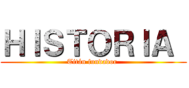 ＨＩＳＴＯＲＩＡ  (Titán fundador )
