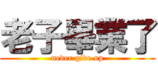 老子畢業了 (never give up)