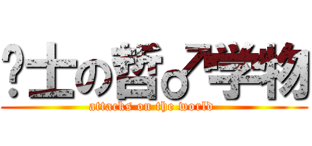 绅士の哲♂学物 (attacks on the world )