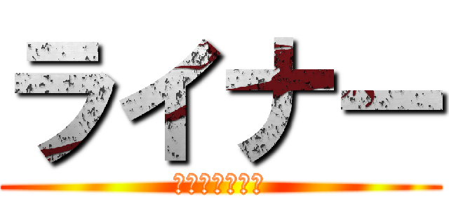 ライナー (もしかしてホモ)