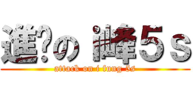 進擊のｉ峰５ｓ (attack on i fung 5s)