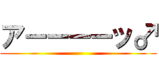 アーーーーッ♂ ()