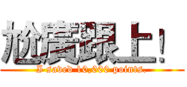 尬廣跟上！ (I saved 10,000 points.)