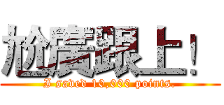 尬廣跟上！ (I saved 10,000 points.)