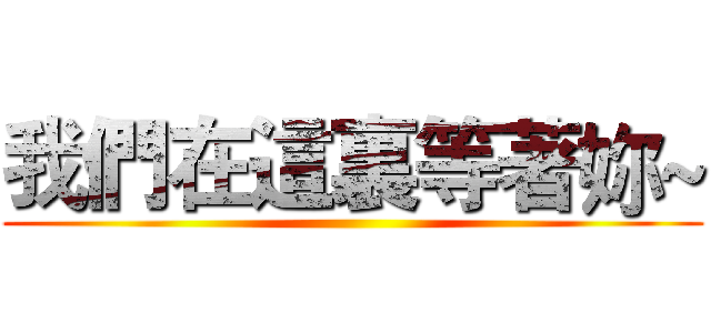 我們在這裏等著妳~ ()