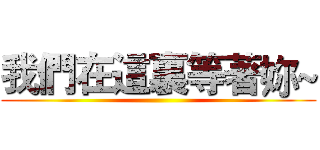 我們在這裏等著妳~ ()