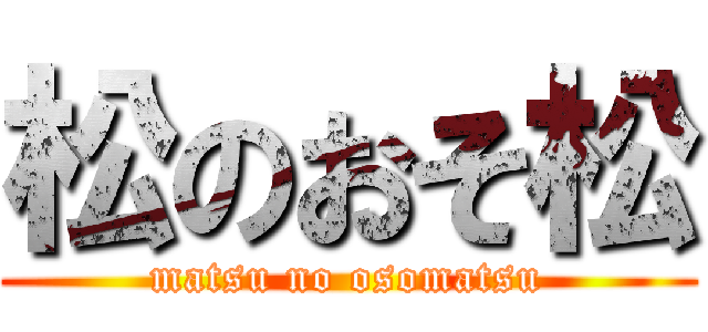 松のおそ松 (matsu no osomatsu)