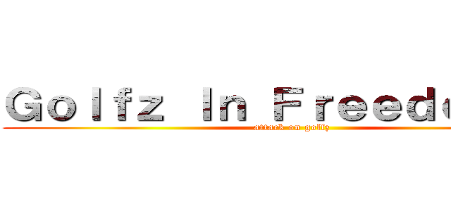 Ｇｏｌｆｚ Ｉｎ Ｆｒｅｅｄｏｍ ！！ (attack on golfz)