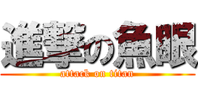 進撃の魚眼 (attack on titan)