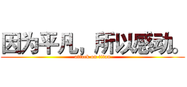 因为平凡，所以感动。 (attack on titan)