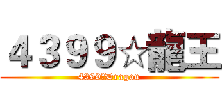 ４３９９☆龍王 (4399☆Dragon)