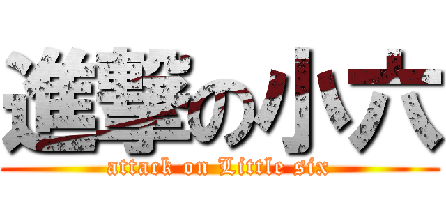 進撃の小六 (attack on Little six)