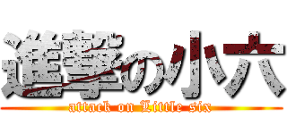 進撃の小六 (attack on Little six)