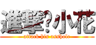 進撃佢小花 (attack his asshole)