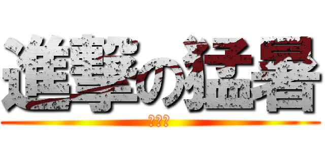 進撃の猛暑 (あつい)