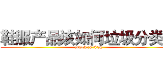 鞋服产品该如何垃圾分类？ (attack on titan)