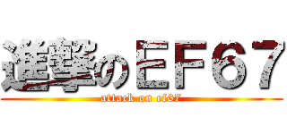 進撃のＥＦ６７ (attack on ef67)