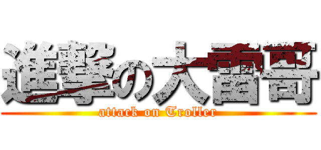 進撃の大雷哥 (attack on Troller)