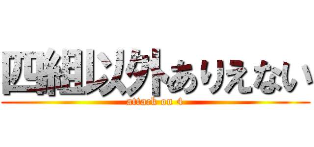 四組以外ありえない (attack on 4)