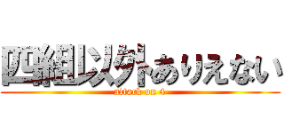 四組以外ありえない (attack on 4)