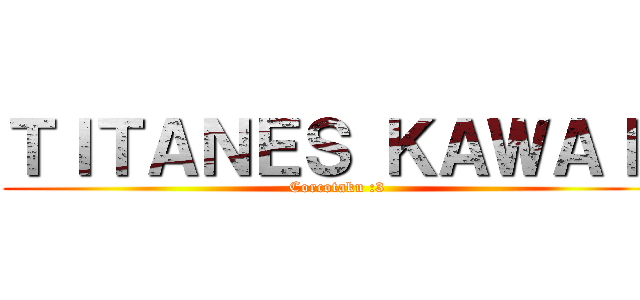 ＴＩＴＡＮＥＳ ＫＡＷＡＩＩ (Corcotaku :3)