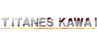 ＴＩＴＡＮＥＳ ＫＡＷＡＩＩ (Corcotaku :3)
