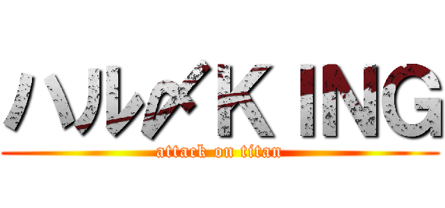 ハル〆ＫＩＮＧ (attack on titan)