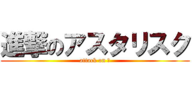 進撃のアスタリスク (attack on ＊)