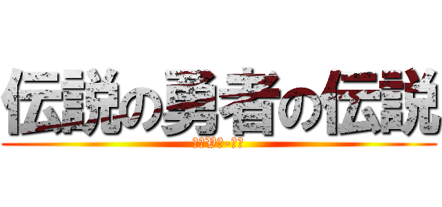 伝説の勇者の伝説 (進撃V钢-シド)