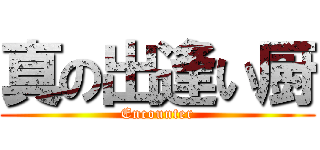 真の出逢い厨 (Encounter)