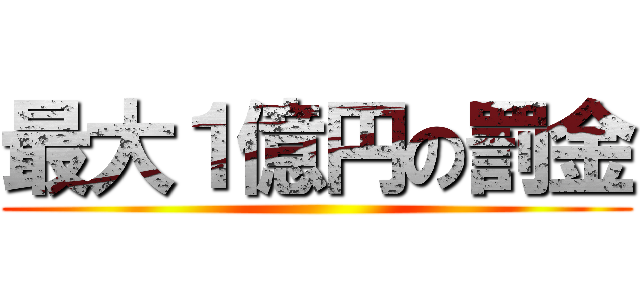 最大１億円の罰金 ()