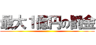 最大１億円の罰金 ()