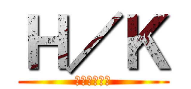 Ｈ／Ｋ (話変わるよ！)