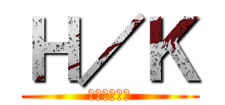 Ｈ／Ｋ (話変わるよ！)