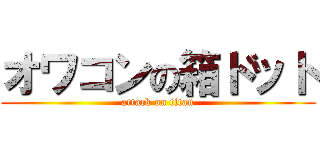 オワコンの箱ドット (attack on titan)