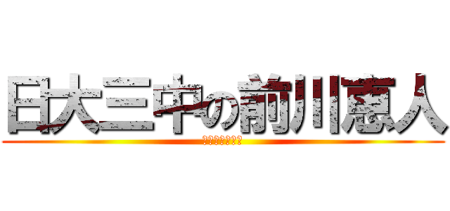 日大三中の前川恵人 (ちんこだいすき)