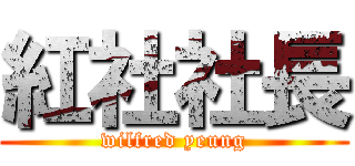 紅社社長 (wilfred yeung)