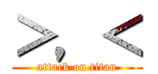 ＞，＜ (attack on titan)