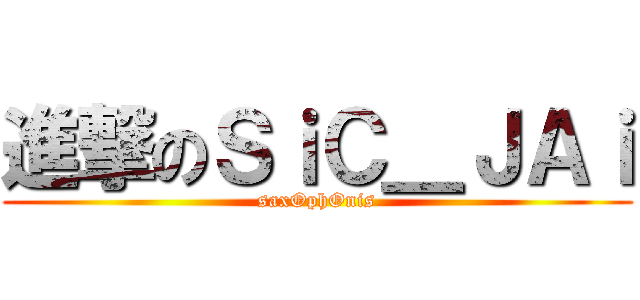 進撃のＳｉＣ＿ＪＡｉ (saxOphOnis)
