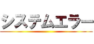 システムエラー ()