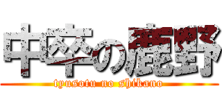 中卒の鹿野 (tyusotu no shikano)